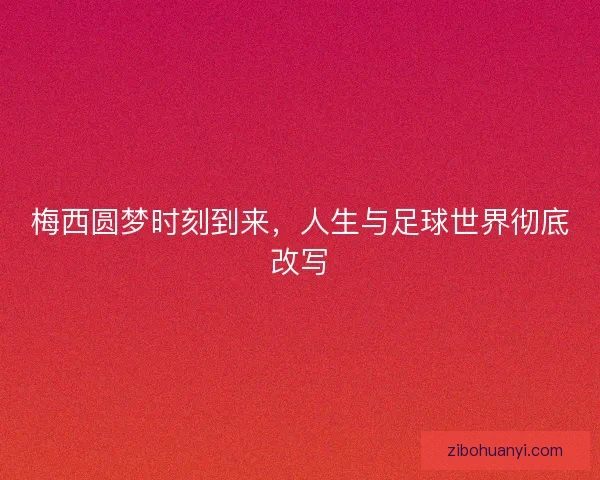 梅西圆梦时刻到来，人生与足球世界彻底改写