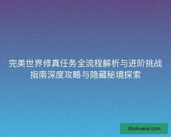 完美世界修真任务全流程解析与进阶挑战指南深度攻略与隐藏秘境探索